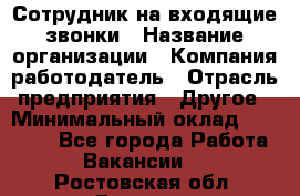 Сотрудник на входящие звонки › Название организации ­ Компания-работодатель › Отрасль предприятия ­ Другое › Минимальный оклад ­ 12 000 - Все города Работа » Вакансии   . Ростовская обл.,Донецк г.